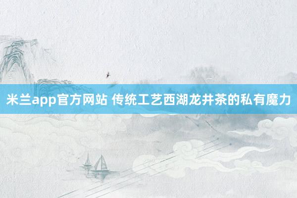 米兰app官方网站 传统工艺西湖龙井茶的私有魔力