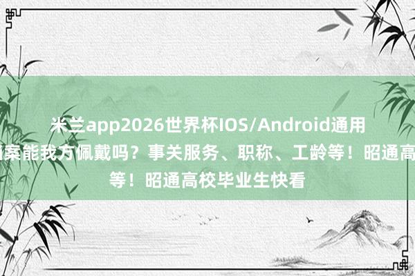米兰app2026世界杯IOS/Android通用手机版下载 档案能我方佩戴吗？事关服务、职称、工龄等！昭通高校毕业生快看