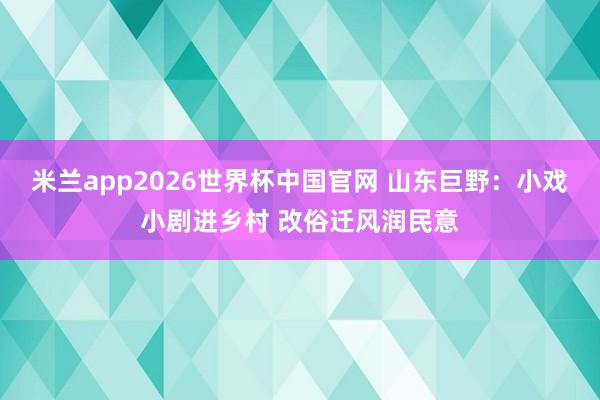 米兰app2026世界杯中国官网 山东巨野:小戏小剧进乡村 改俗迁风润民意