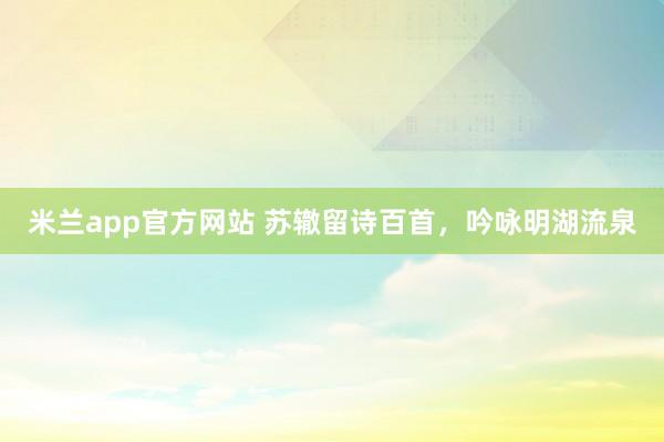 米兰app官方网站 苏辙留诗百首,吟咏明湖流泉