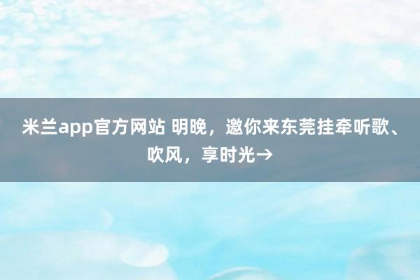 米兰app官方网站 明晚，邀你来东莞挂牵听歌、吹风，<a href=