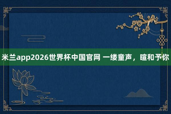米兰app2026世界杯中国官网 一缕童声,暄和予你