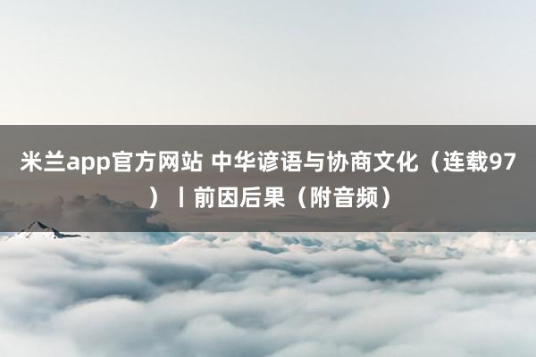 米兰app官方网站 中华谚语与协商文化（连载97）丨前因后果（附音频）