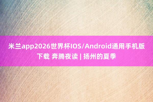 米兰app2026世界杯IOS/Android通用手机版下载 奔腾夜读 | 扬州的夏季