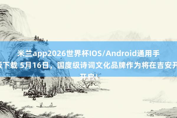 米兰app2026世界杯IOS/Android通用手机版下载 5月16日,国度级诗词文化品牌作为将在吉安开启!