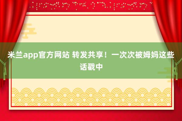 米兰app官方网站 转发共享!一次次被姆妈这些话戳中