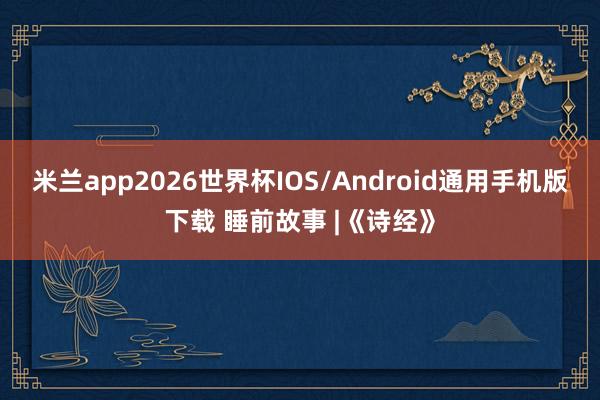 米兰app2026世界杯IOS/Android通用手机版下载 睡前故事 |《诗经》