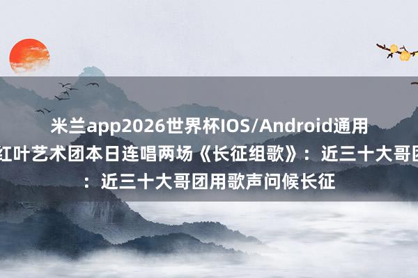 米兰app2026世界杯IOS/Android通用手机版下载 遵义红叶艺术团本日连唱两场《长征组歌》：近三十大哥团用歌声问候长征