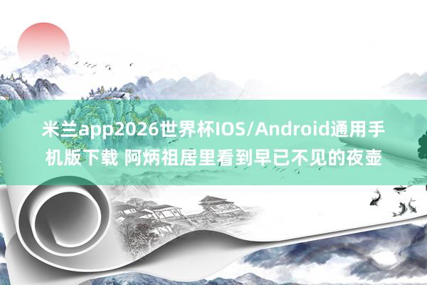 米兰app2026世界杯IOS/Android通用手机版下载 阿炳祖居里看到早已不见的夜壶