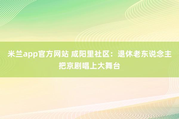 米兰app官方网站 咸阳里社区:退休老东说念主把京剧唱上大舞台