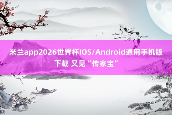 米兰app2026世界杯IOS/Android通用手机版下载 又见“传家宝”