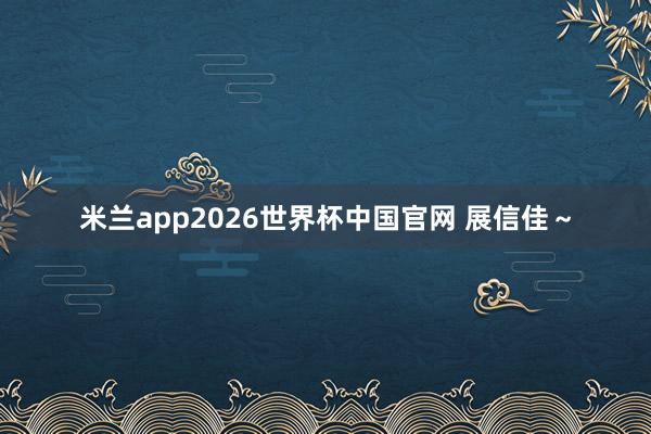 米兰app2026世界杯中国官网 展信佳～