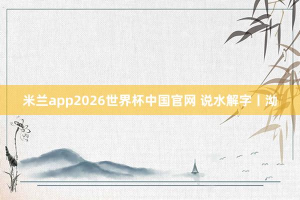 米兰app2026世界杯中国官网 说水解字丨泑