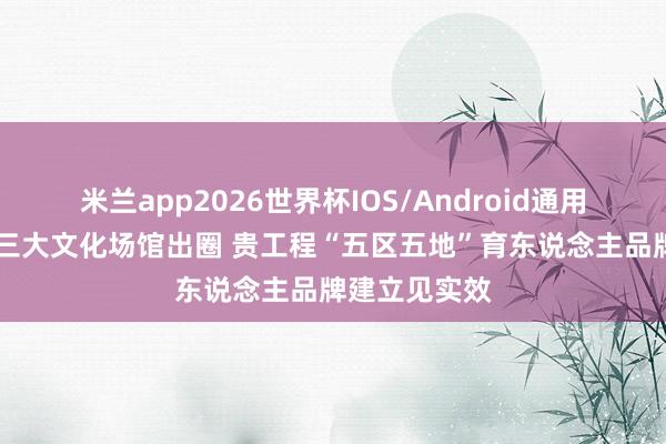 米兰app2026世界杯IOS/Android通用手机版下载 三大文化场馆出圈 贵工程“五区五地”育东说念主品牌建立见实效