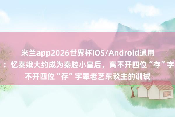 米兰app2026世界杯IOS/Android通用手机版下载 《主角》:忆秦娥大约成为秦腔小皇后,离不开四位“存”字辈老艺东谈主的训诫