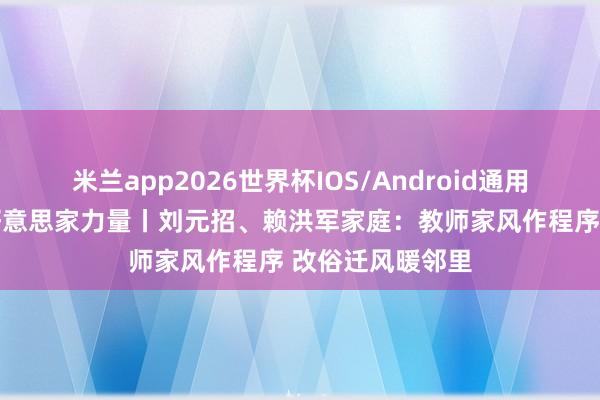 米兰app2026世界杯IOS/Android通用手机版下载 最好意思家力量丨刘元招、赖洪军家庭：教师家风作程序 改俗迁风暖邻里