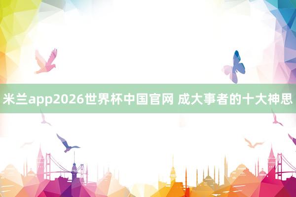 米兰app2026世界杯中国官网 成大事者的十大神思