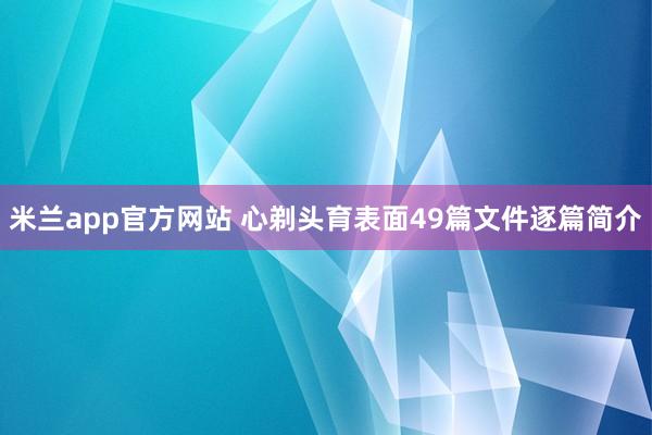 米兰app官方网站 心剃头育表面49篇文件逐篇简介