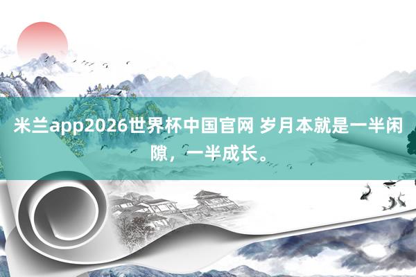 米兰app2026世界杯中国官网 岁月本就是一半闲隙，一半成长。