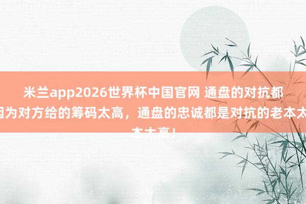 米兰app2026世界杯中国官网 通盘的对抗都是因为对方给的筹码太高,通盘的忠诚都是对抗的老本太高!