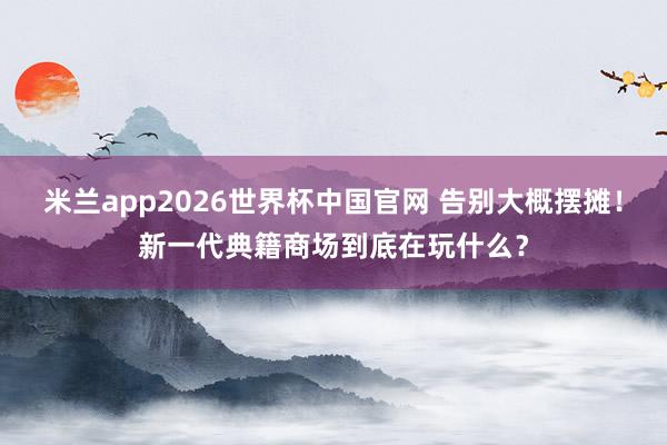 米兰app2026世界杯中国官网 告别大概摆摊！新一代典籍商场到底在玩什么？