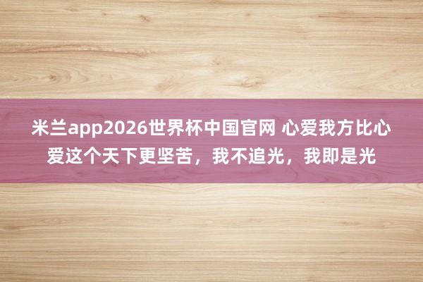 米兰app2026世界杯中国官网 心爱我方比心爱这个天下更坚苦,我不追光,我即是光