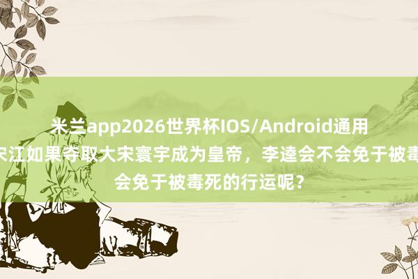 米兰app2026世界杯IOS/Android通用手机版下载 宋江如果夺取大宋寰宇成为皇帝，李逵会不会免于被毒死的行运呢？