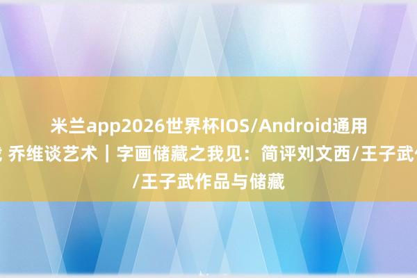 米兰app2026世界杯IOS/Android通用手机版下载 乔维谈艺术｜字画储藏之我见：简评刘文西/王子武作品与储藏