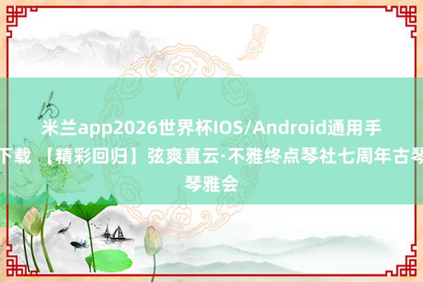 米兰app2026世界杯IOS/Android通用手机版下载 【精彩回归】弦爽直云·不雅终点琴社七周年古琴雅会