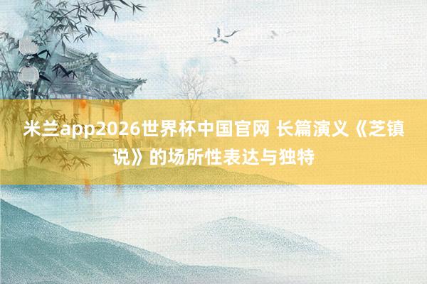 米兰app2026世界杯中国官网 长篇演义《芝镇说》的场所性表达与独特