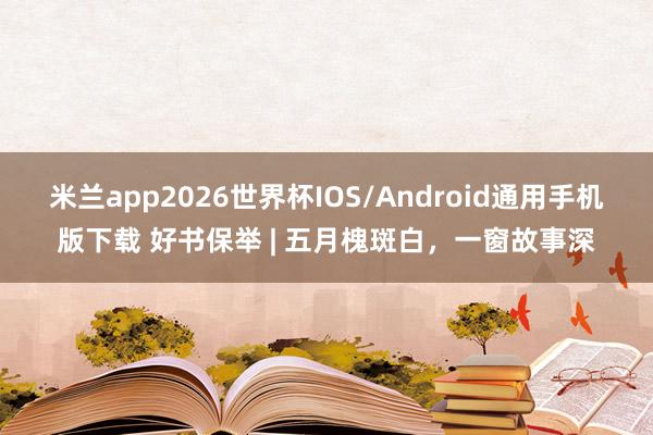 米兰app2026世界杯IOS/Android通用手机版下载 好书保举 | 五月槐斑白，一窗故事深