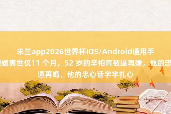 米兰app2026世界杯IOS/Android通用手机版下载 朱媛媛离世仅11 个月，52 岁的辛柏青被逼再婚，他的忠心话字字扎心