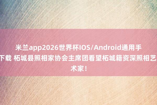 米兰app2026世界杯IOS/Android通用手机版下载 柘城县照相家协会主席团看望柘城籍资深照相艺术家！
