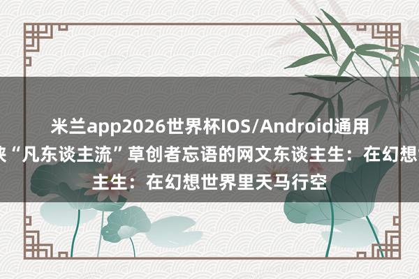 米兰app2026世界杯IOS/Android通用手机版下载 仙侠“凡东谈主流”草创者忘语的网文东谈主生：在幻想世界里天马行空