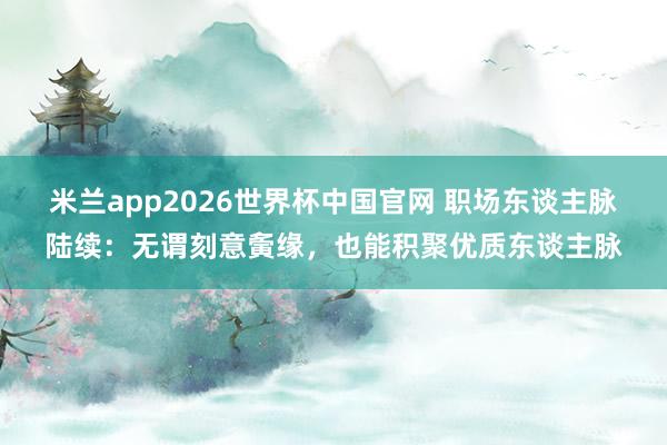 米兰app2026世界杯中国官网 职场东谈主脉陆续：无谓刻意夤缘，也能积聚优质东谈主脉