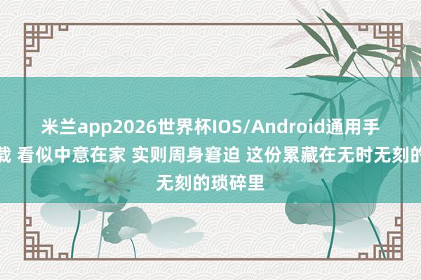 米兰app2026世界杯IOS/Android通用手机版下载 看似中意在家 实则周身窘迫 这份累藏在无时无刻的琐碎里