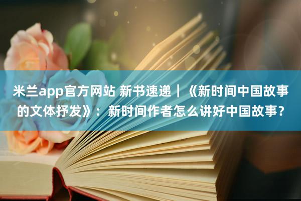 米兰app官方网站 新书速递｜《新时间中国故事的文体抒发》：新时间作者怎么讲好中国故事？