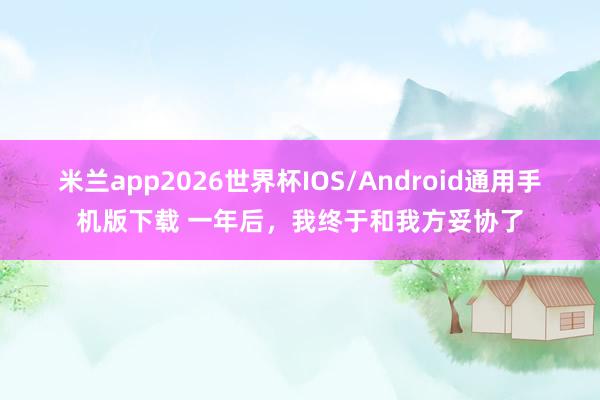 米兰app2026世界杯IOS/Android通用手机版下载 一年后，我终于和我方妥协了