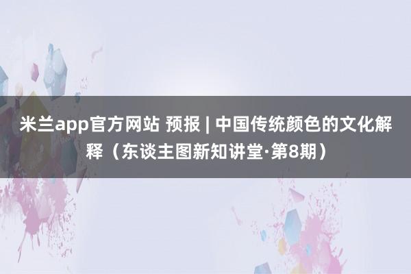 米兰app官方网站 预报 | 中国传统颜色的文化解释（东谈主图新知讲堂·第8期）