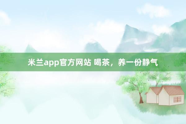 米兰app官方网站 喝茶，养一份静气