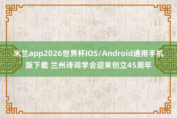 米兰app2026世界杯IOS/Android通用手机版下载 兰州诗词学会迎来创立45周年