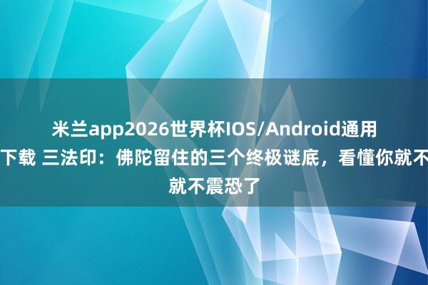 米兰app2026世界杯IOS/Android通用手机版下载 三法印：佛陀留住的三个终极谜底，看懂你就不震恐了