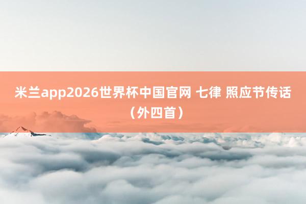 米兰app2026世界杯中国官网 七律 照应节传话（外四首）