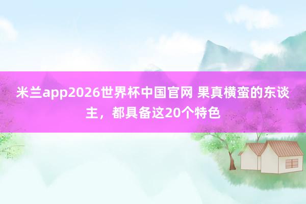 米兰app2026世界杯中国官网 果真横蛮的东谈主，都具备这20个特色