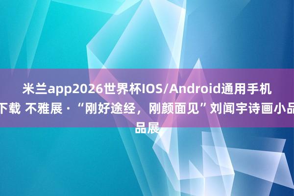 米兰app2026世界杯IOS/Android通用手机版下载 不雅展 · “刚好途经，刚颜面见”刘闻宇诗画小品展