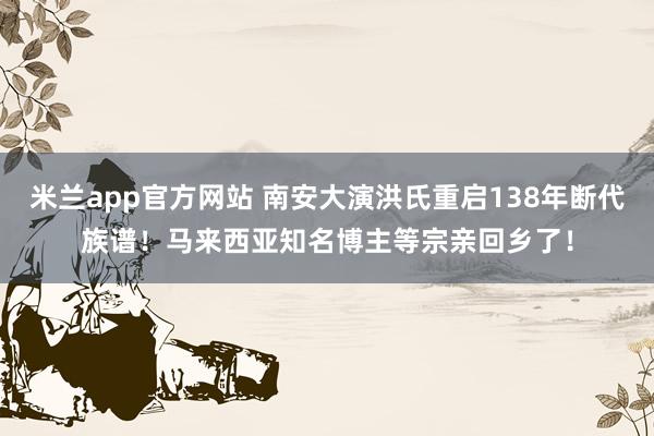 米兰app官方网站 南安大演洪氏重启138年断代族谱！马来西亚知名博主等宗亲回乡了！