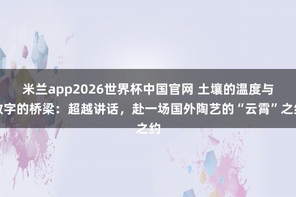 米兰app2026世界杯中国官网 土壤的温度与数字的桥梁：超越讲话，赴一场国外陶艺的“云霄”之约