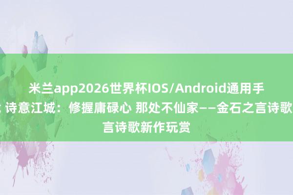米兰app2026世界杯IOS/Android通用手机版下载 诗意江城：修握庸碌心 那处不仙家——金石之言诗歌新作玩赏