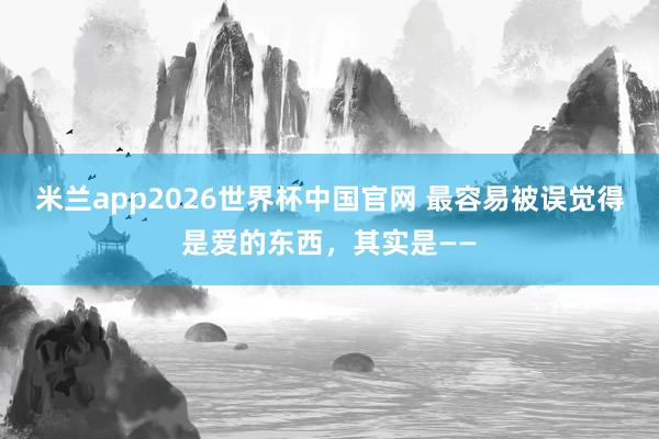 米兰app2026世界杯中国官网 最容易被误觉得是爱的东西，其实是——