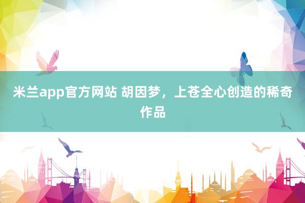 米兰app官方网站 胡因梦，上苍全心创造的稀奇作品